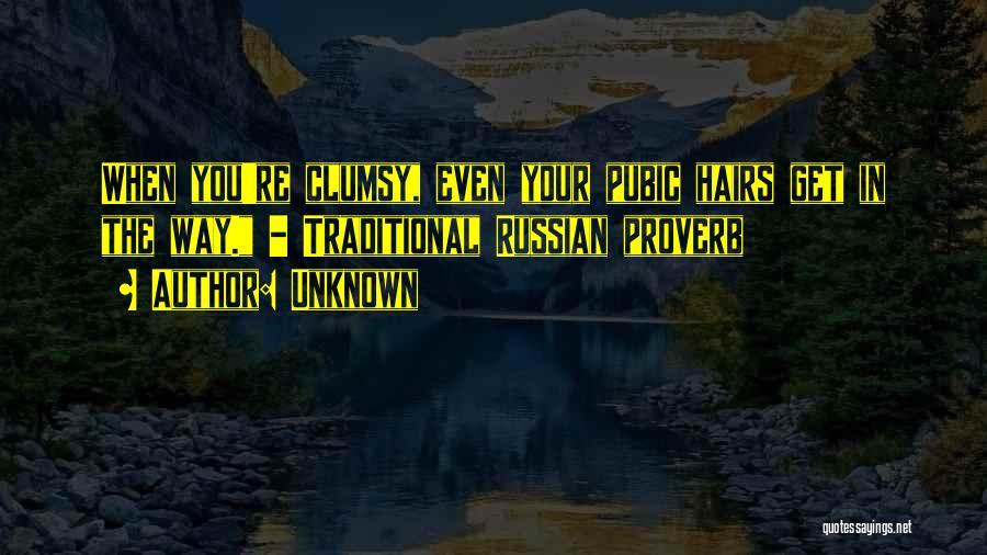 Unknown Quotes: When You're Clumsy, Even Your Pubic Hairs Get In The Way. - Traditional Russian Proverb