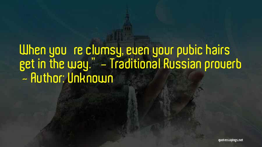 Unknown Quotes: When You're Clumsy, Even Your Pubic Hairs Get In The Way. - Traditional Russian Proverb