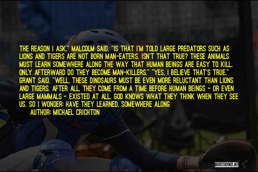 Michael Crichton Quotes: The Reason I Ask, Malcolm Said, Is That I'm Told Large Predators Such As Lions And Tigers Are Not Born