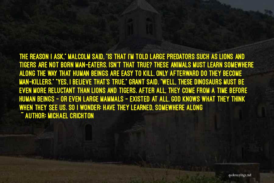 Michael Crichton Quotes: The Reason I Ask, Malcolm Said, Is That I'm Told Large Predators Such As Lions And Tigers Are Not Born