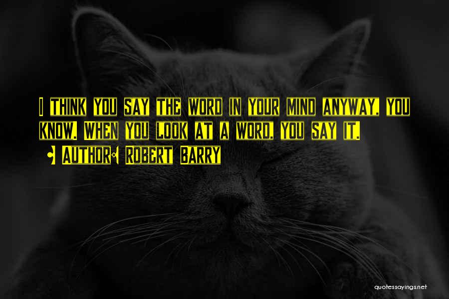 Robert Barry Quotes: I Think You Say The Word In Your Mind Anyway, You Know. When You Look At A Word, You Say