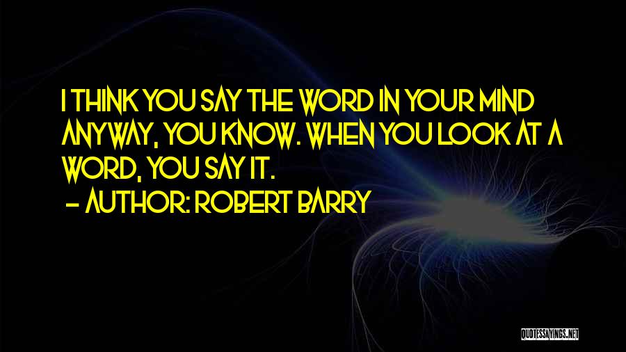 Robert Barry Quotes: I Think You Say The Word In Your Mind Anyway, You Know. When You Look At A Word, You Say