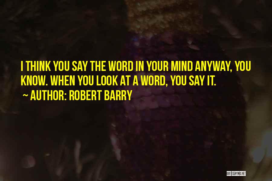 Robert Barry Quotes: I Think You Say The Word In Your Mind Anyway, You Know. When You Look At A Word, You Say