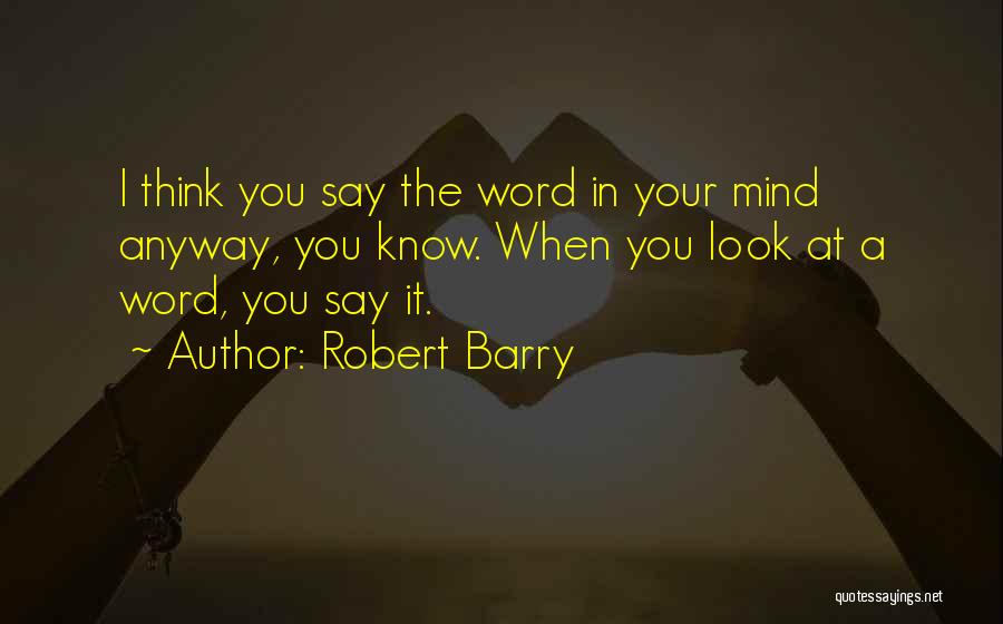 Robert Barry Quotes: I Think You Say The Word In Your Mind Anyway, You Know. When You Look At A Word, You Say