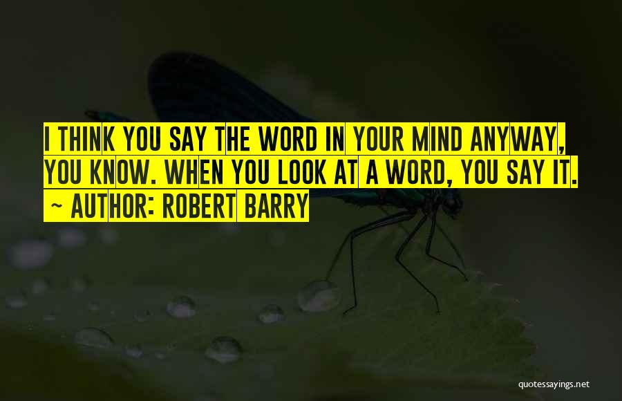 Robert Barry Quotes: I Think You Say The Word In Your Mind Anyway, You Know. When You Look At A Word, You Say