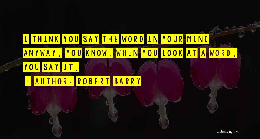Robert Barry Quotes: I Think You Say The Word In Your Mind Anyway, You Know. When You Look At A Word, You Say