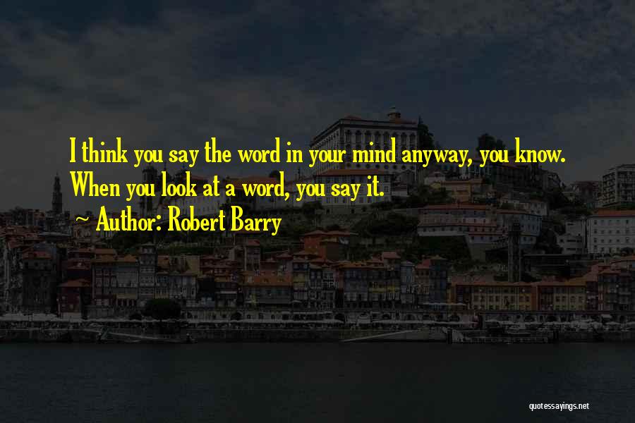 Robert Barry Quotes: I Think You Say The Word In Your Mind Anyway, You Know. When You Look At A Word, You Say
