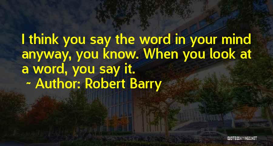 Robert Barry Quotes: I Think You Say The Word In Your Mind Anyway, You Know. When You Look At A Word, You Say