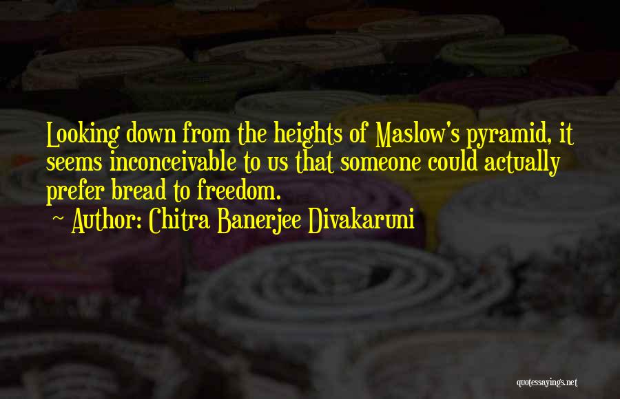 Chitra Banerjee Divakaruni Quotes: Looking Down From The Heights Of Maslow's Pyramid, It Seems Inconceivable To Us That Someone Could Actually Prefer Bread To