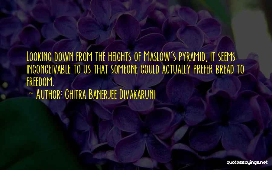 Chitra Banerjee Divakaruni Quotes: Looking Down From The Heights Of Maslow's Pyramid, It Seems Inconceivable To Us That Someone Could Actually Prefer Bread To