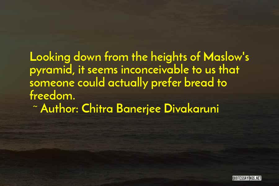 Chitra Banerjee Divakaruni Quotes: Looking Down From The Heights Of Maslow's Pyramid, It Seems Inconceivable To Us That Someone Could Actually Prefer Bread To