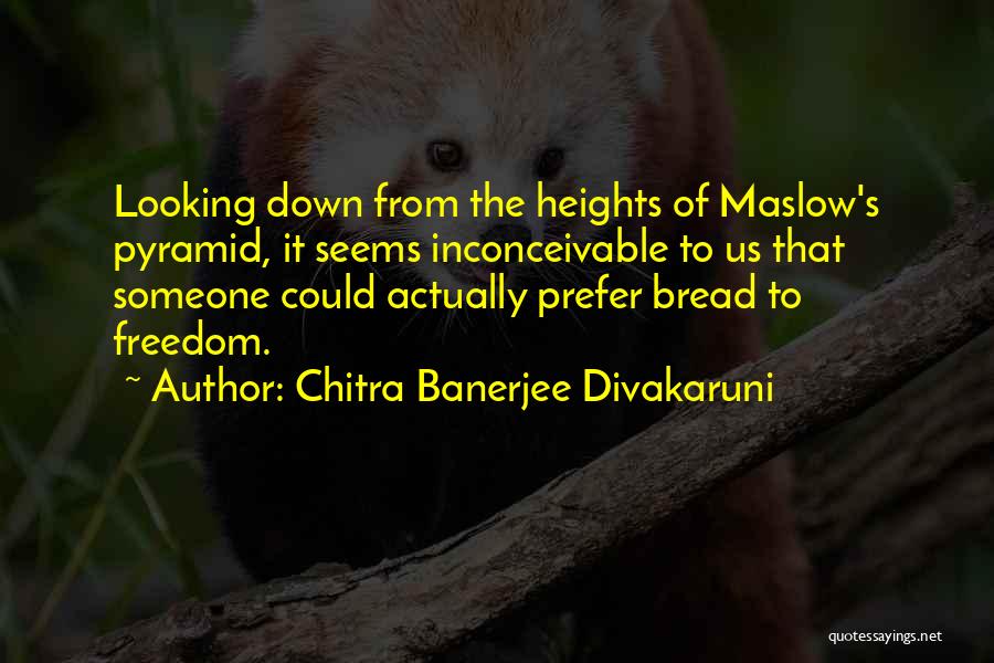 Chitra Banerjee Divakaruni Quotes: Looking Down From The Heights Of Maslow's Pyramid, It Seems Inconceivable To Us That Someone Could Actually Prefer Bread To