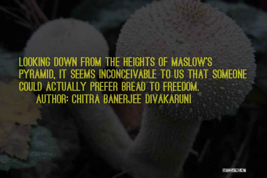 Chitra Banerjee Divakaruni Quotes: Looking Down From The Heights Of Maslow's Pyramid, It Seems Inconceivable To Us That Someone Could Actually Prefer Bread To