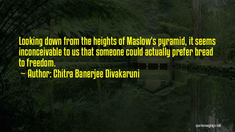 Chitra Banerjee Divakaruni Quotes: Looking Down From The Heights Of Maslow's Pyramid, It Seems Inconceivable To Us That Someone Could Actually Prefer Bread To