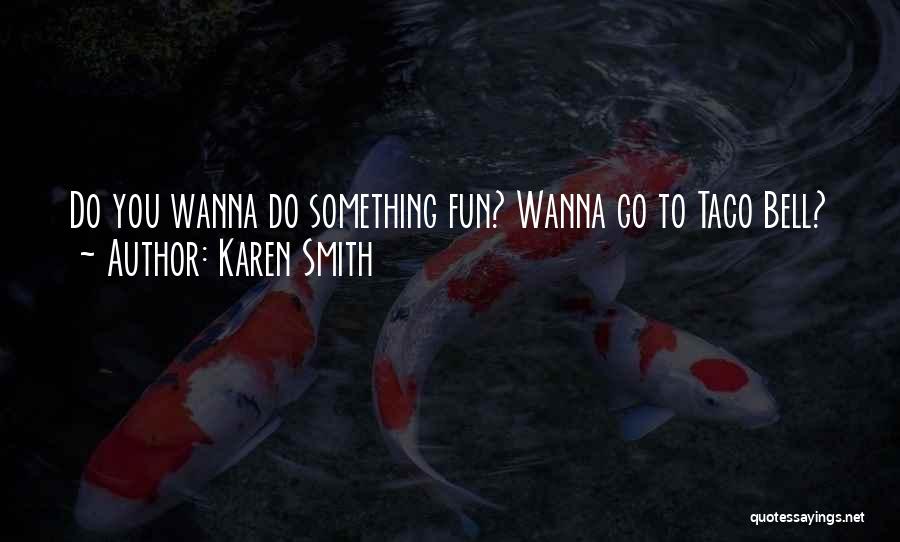 Karen Smith Quotes: Do You Wanna Do Something Fun? Wanna Go To Taco Bell?