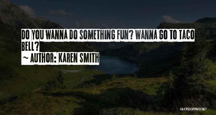 Karen Smith Quotes: Do You Wanna Do Something Fun? Wanna Go To Taco Bell?