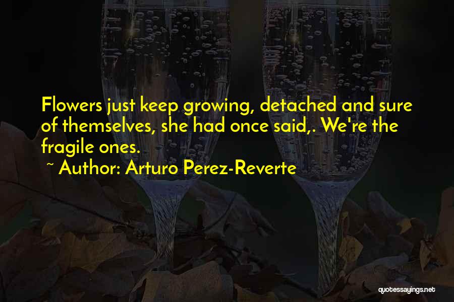 Arturo Perez-Reverte Quotes: Flowers Just Keep Growing, Detached And Sure Of Themselves, She Had Once Said,. We're The Fragile Ones.