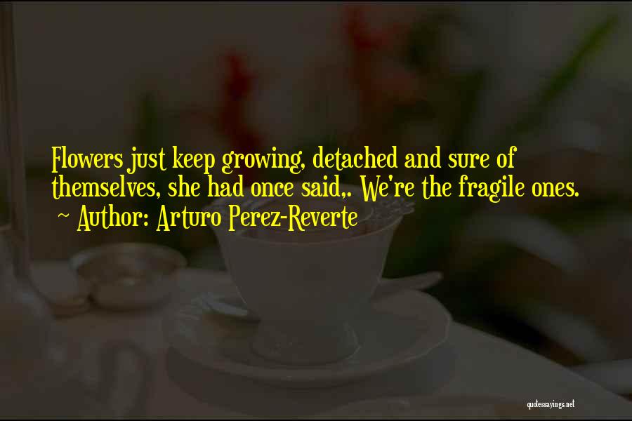 Arturo Perez-Reverte Quotes: Flowers Just Keep Growing, Detached And Sure Of Themselves, She Had Once Said,. We're The Fragile Ones.