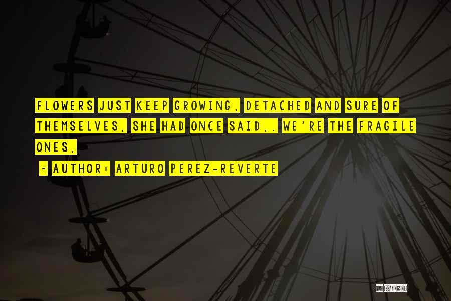 Arturo Perez-Reverte Quotes: Flowers Just Keep Growing, Detached And Sure Of Themselves, She Had Once Said,. We're The Fragile Ones.