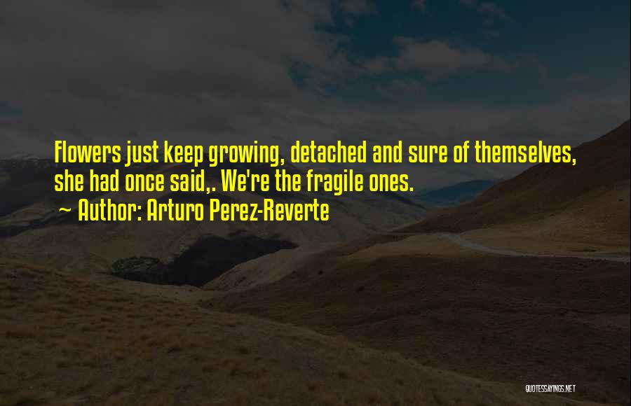 Arturo Perez-Reverte Quotes: Flowers Just Keep Growing, Detached And Sure Of Themselves, She Had Once Said,. We're The Fragile Ones.