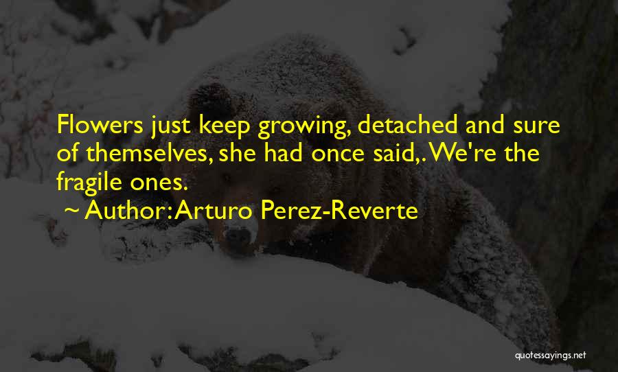 Arturo Perez-Reverte Quotes: Flowers Just Keep Growing, Detached And Sure Of Themselves, She Had Once Said,. We're The Fragile Ones.