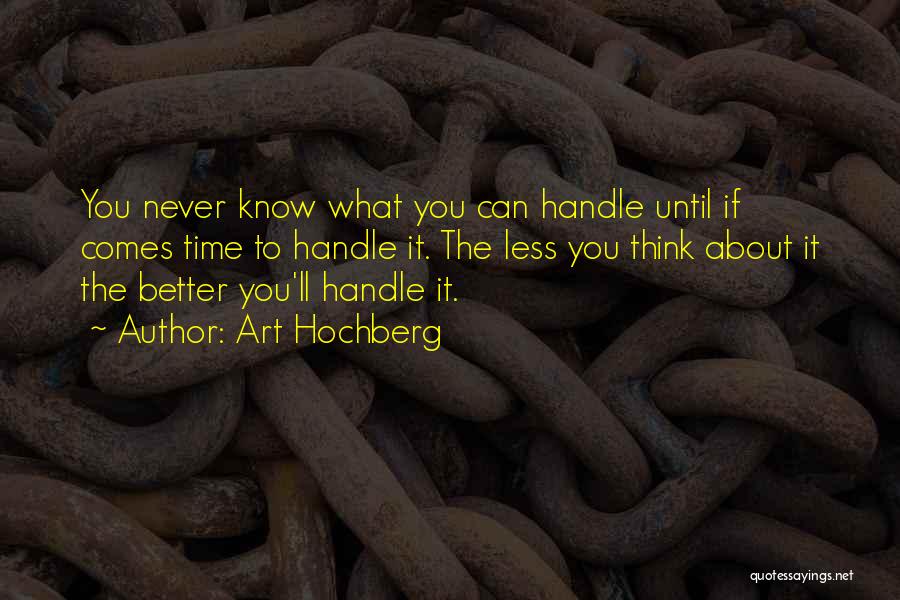 Art Hochberg Quotes: You Never Know What You Can Handle Until If Comes Time To Handle It. The Less You Think About It