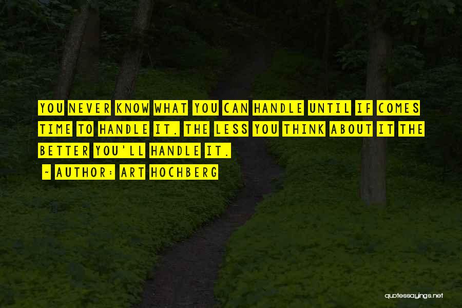 Art Hochberg Quotes: You Never Know What You Can Handle Until If Comes Time To Handle It. The Less You Think About It