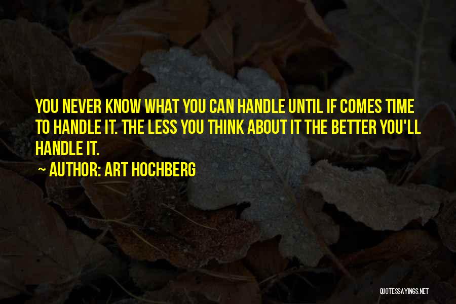 Art Hochberg Quotes: You Never Know What You Can Handle Until If Comes Time To Handle It. The Less You Think About It