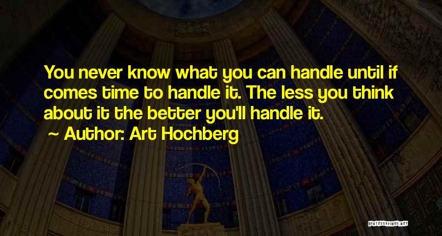 Art Hochberg Quotes: You Never Know What You Can Handle Until If Comes Time To Handle It. The Less You Think About It