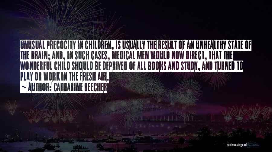 Catharine Beecher Quotes: Unusual Precocity In Children, Is Usually The Result Of An Unhealthy State Of The Brain; And, In Such Cases, Medical