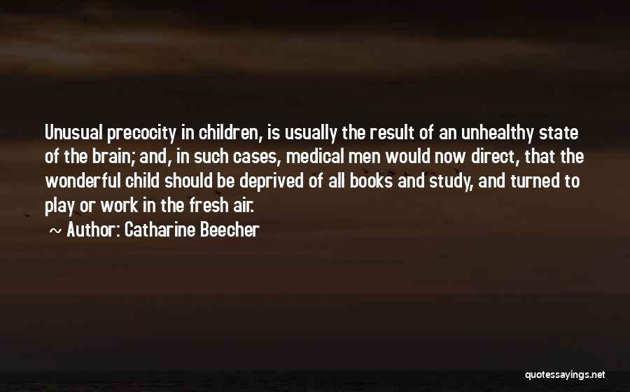 Catharine Beecher Quotes: Unusual Precocity In Children, Is Usually The Result Of An Unhealthy State Of The Brain; And, In Such Cases, Medical