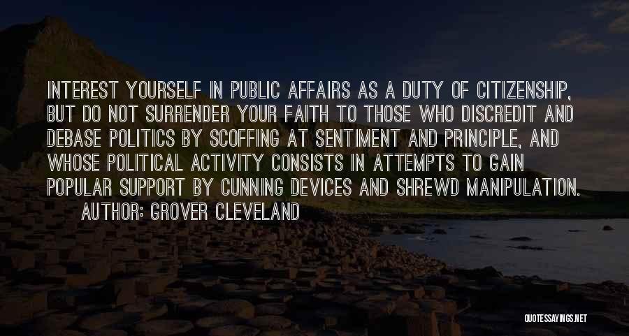 Grover Cleveland Quotes: Interest Yourself In Public Affairs As A Duty Of Citizenship, But Do Not Surrender Your Faith To Those Who Discredit