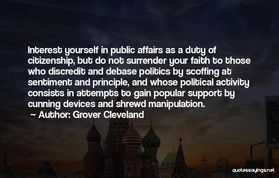 Grover Cleveland Quotes: Interest Yourself In Public Affairs As A Duty Of Citizenship, But Do Not Surrender Your Faith To Those Who Discredit