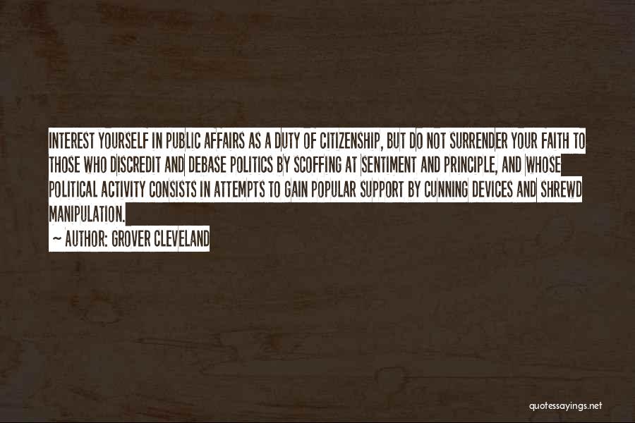 Grover Cleveland Quotes: Interest Yourself In Public Affairs As A Duty Of Citizenship, But Do Not Surrender Your Faith To Those Who Discredit