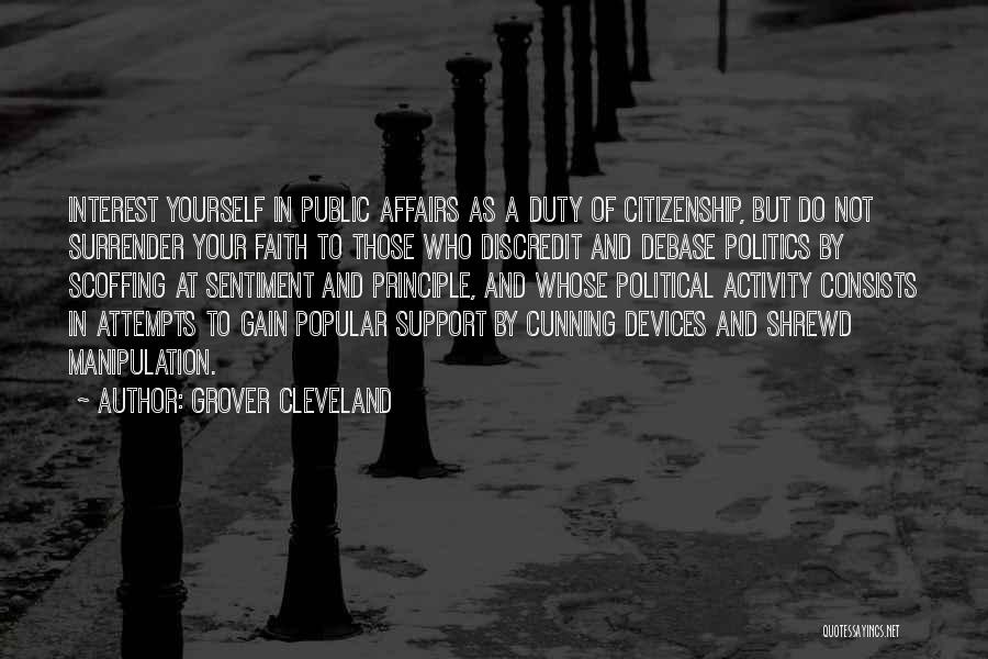 Grover Cleveland Quotes: Interest Yourself In Public Affairs As A Duty Of Citizenship, But Do Not Surrender Your Faith To Those Who Discredit
