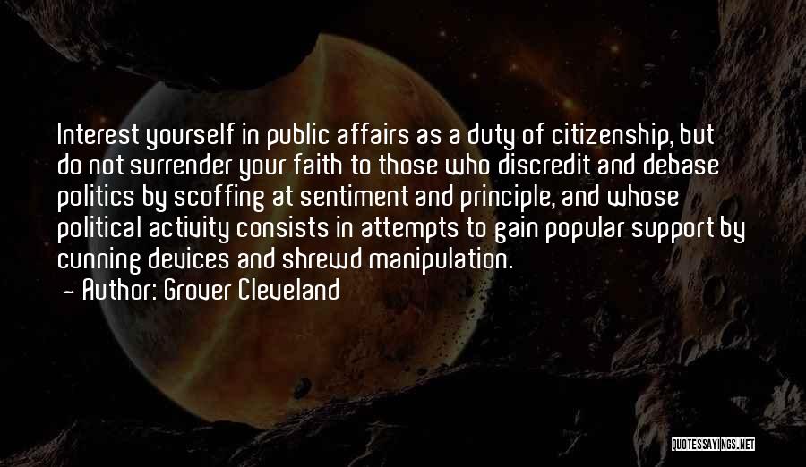 Grover Cleveland Quotes: Interest Yourself In Public Affairs As A Duty Of Citizenship, But Do Not Surrender Your Faith To Those Who Discredit