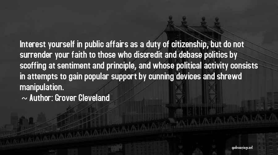 Grover Cleveland Quotes: Interest Yourself In Public Affairs As A Duty Of Citizenship, But Do Not Surrender Your Faith To Those Who Discredit