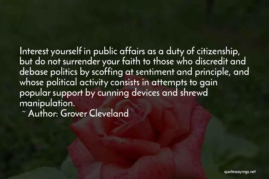 Grover Cleveland Quotes: Interest Yourself In Public Affairs As A Duty Of Citizenship, But Do Not Surrender Your Faith To Those Who Discredit