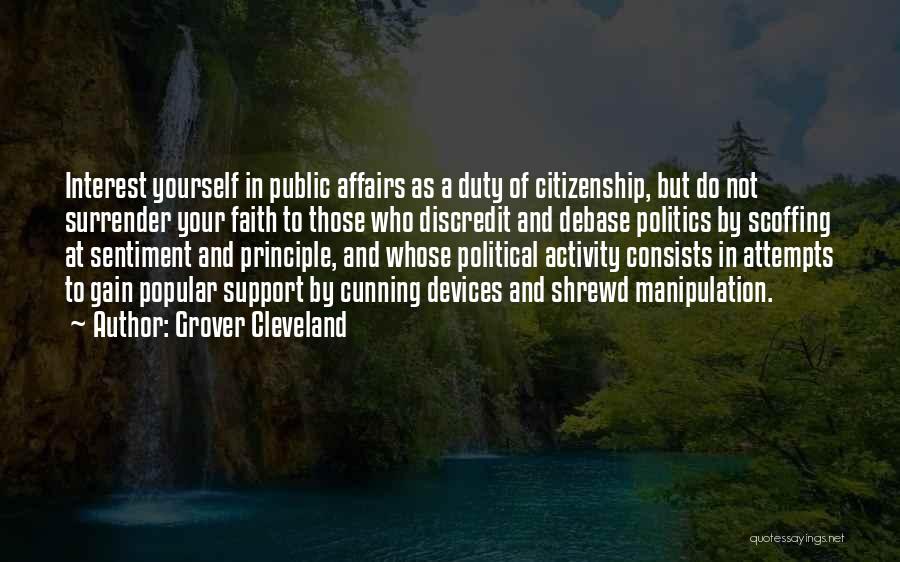 Grover Cleveland Quotes: Interest Yourself In Public Affairs As A Duty Of Citizenship, But Do Not Surrender Your Faith To Those Who Discredit