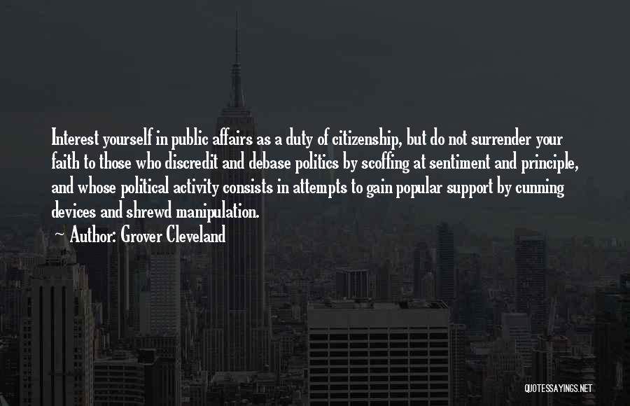 Grover Cleveland Quotes: Interest Yourself In Public Affairs As A Duty Of Citizenship, But Do Not Surrender Your Faith To Those Who Discredit