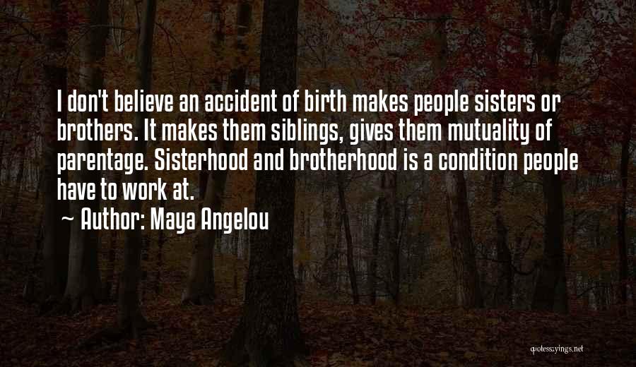 Maya Angelou Quotes: I Don't Believe An Accident Of Birth Makes People Sisters Or Brothers. It Makes Them Siblings, Gives Them Mutuality Of