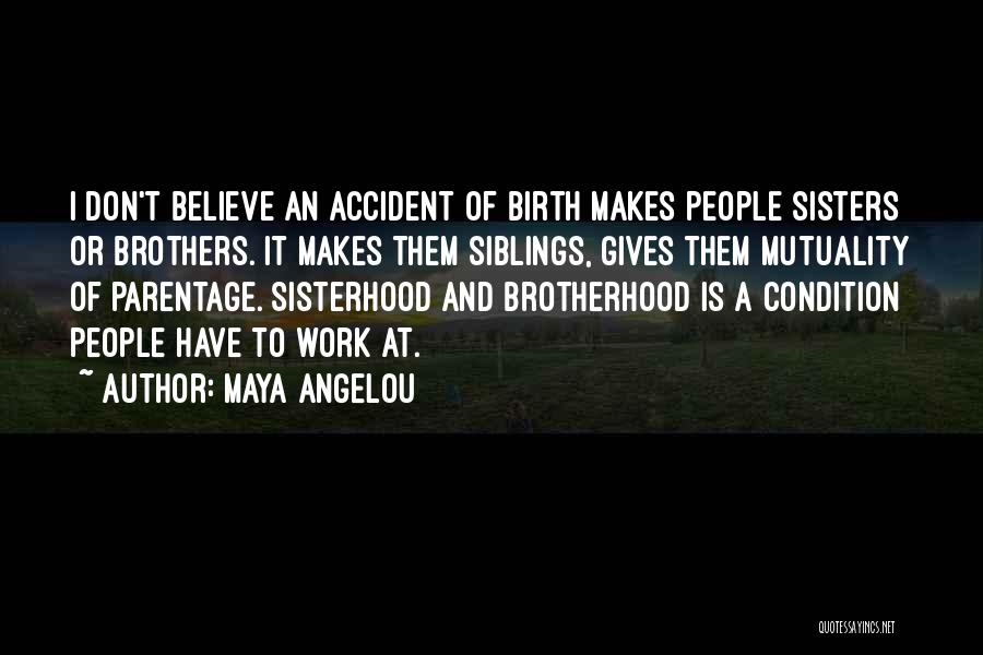 Maya Angelou Quotes: I Don't Believe An Accident Of Birth Makes People Sisters Or Brothers. It Makes Them Siblings, Gives Them Mutuality Of