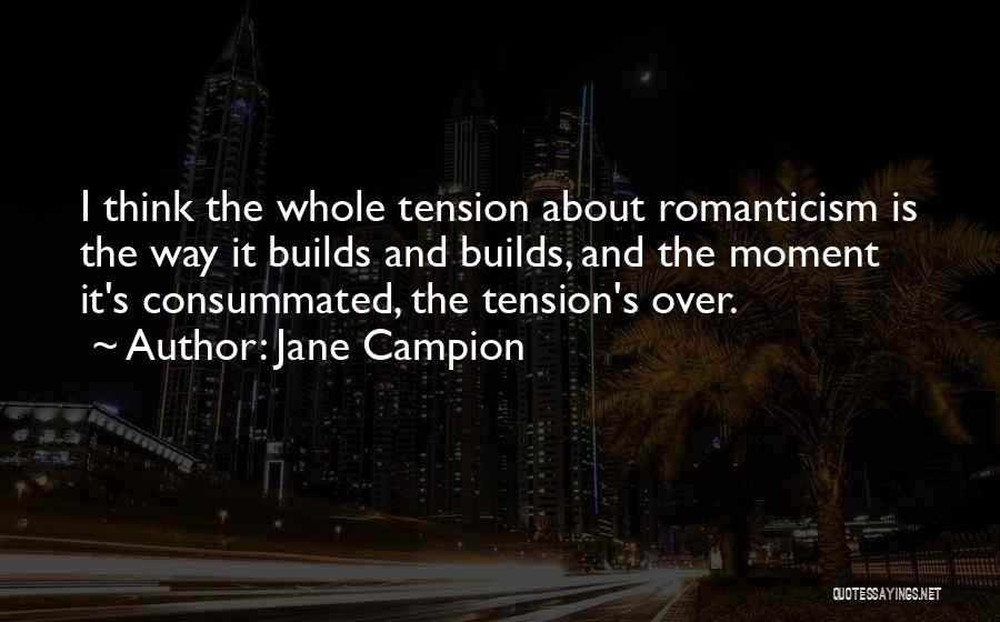 Jane Campion Quotes: I Think The Whole Tension About Romanticism Is The Way It Builds And Builds, And The Moment It's Consummated, The