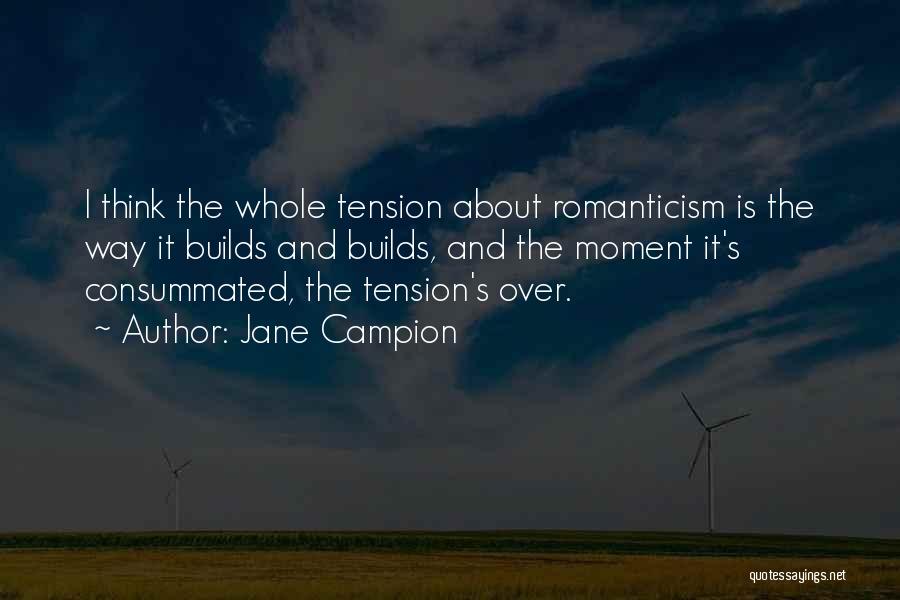 Jane Campion Quotes: I Think The Whole Tension About Romanticism Is The Way It Builds And Builds, And The Moment It's Consummated, The