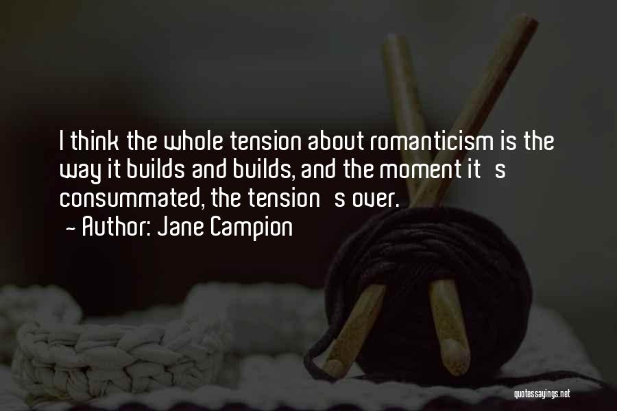 Jane Campion Quotes: I Think The Whole Tension About Romanticism Is The Way It Builds And Builds, And The Moment It's Consummated, The