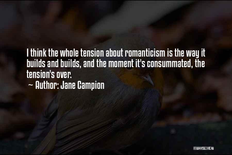 Jane Campion Quotes: I Think The Whole Tension About Romanticism Is The Way It Builds And Builds, And The Moment It's Consummated, The