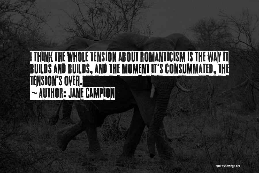 Jane Campion Quotes: I Think The Whole Tension About Romanticism Is The Way It Builds And Builds, And The Moment It's Consummated, The