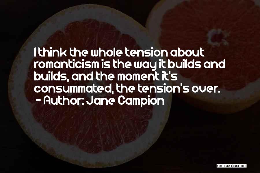 Jane Campion Quotes: I Think The Whole Tension About Romanticism Is The Way It Builds And Builds, And The Moment It's Consummated, The