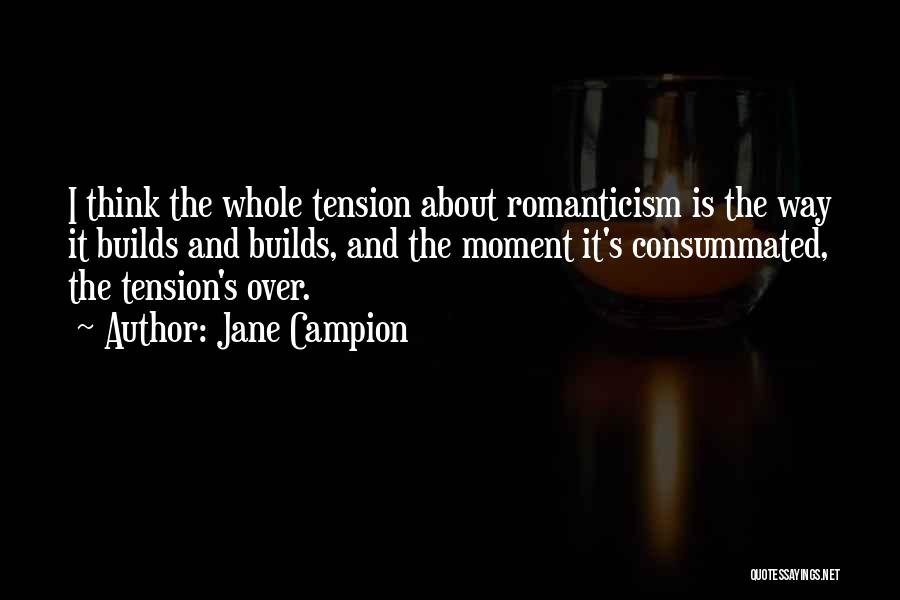 Jane Campion Quotes: I Think The Whole Tension About Romanticism Is The Way It Builds And Builds, And The Moment It's Consummated, The