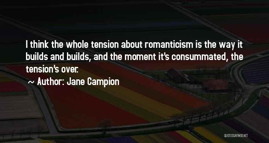 Jane Campion Quotes: I Think The Whole Tension About Romanticism Is The Way It Builds And Builds, And The Moment It's Consummated, The